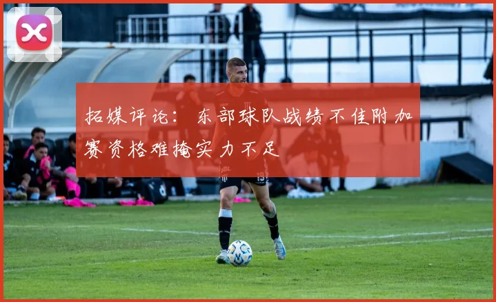 拓媒评论：东部球队战绩不佳附加赛资格难掩实力不足