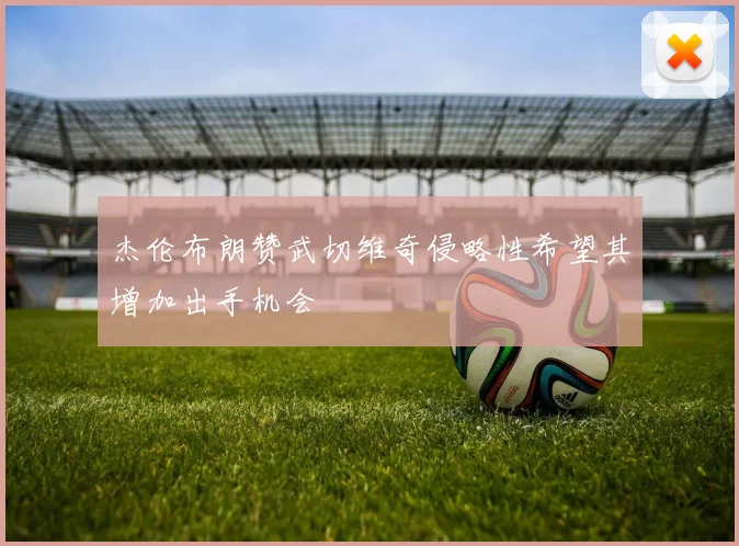 杰伦布朗赞武切维奇侵略性希望其增加出手机会