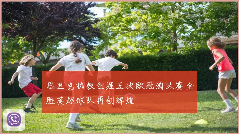 恩里克执教生涯五次欧冠淘汰赛全胜英超球队再创辉煌