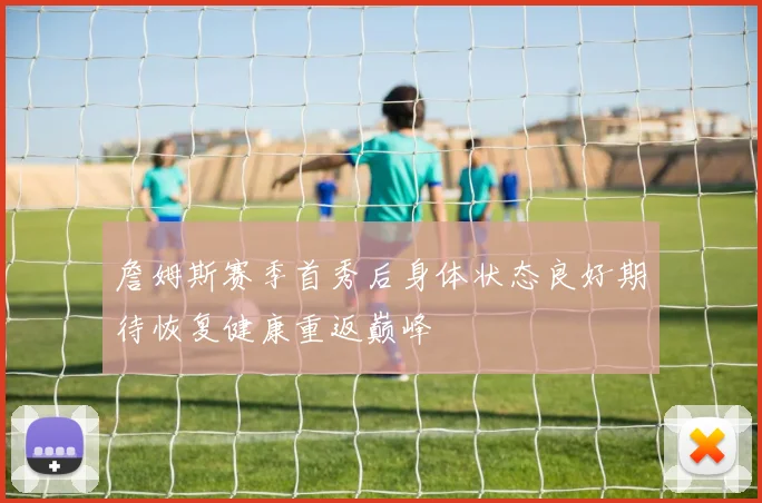 詹姆斯赛季首秀后身体状态良好期待恢复健康重返巅峰