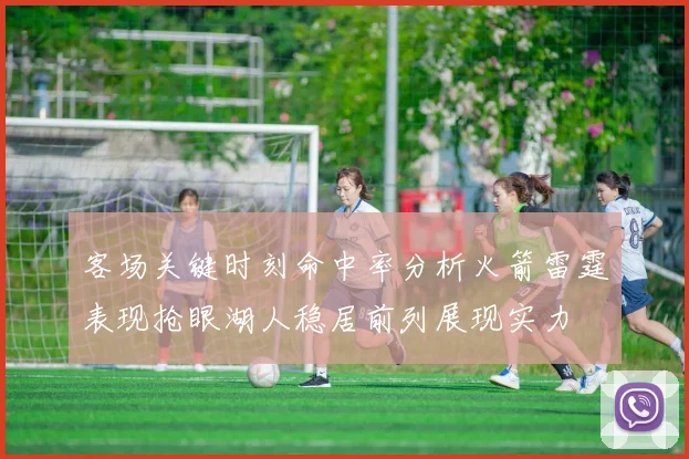 客场关键时刻命中率分析火箭雷霆表现抢眼湖人稳居前列展现实力