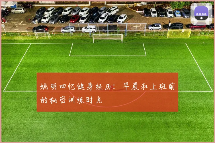 姚明回忆健身经历：早晨和上班前的秘密训练时光