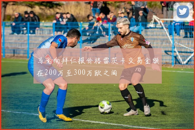 马竞向拜仁报价格雷茨卡交易金额在200万至300万欧之间