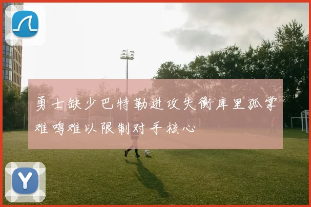 勇士缺少巴特勒进攻失衡库里孤掌难鸣难以限制对手核心