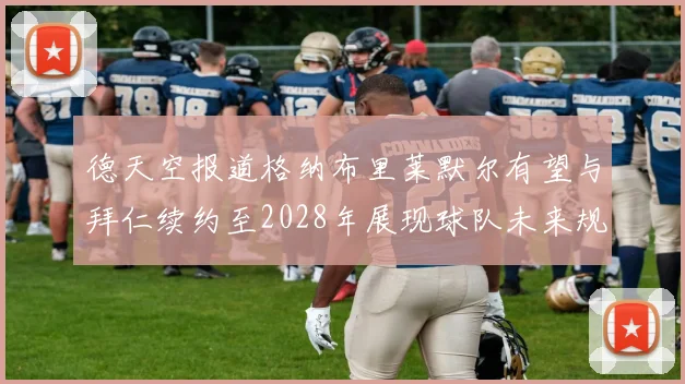 德天空报道格纳布里莱默尔有望与拜仁续约至2028年展现球队未来规划