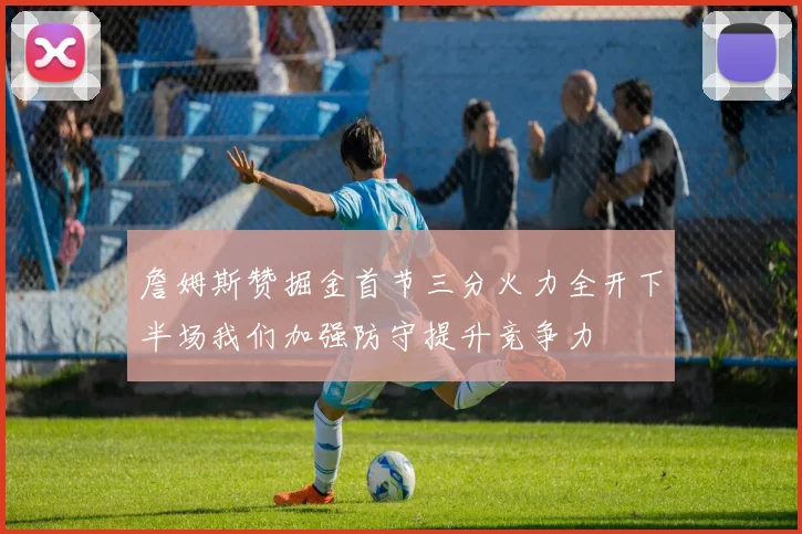 詹姆斯赞掘金首节三分火力全开下半场我们加强防守提升竞争力