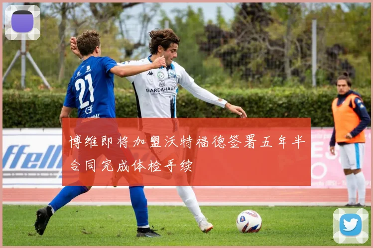 博维即将加盟沃特福德签署五年半合同完成体检手续