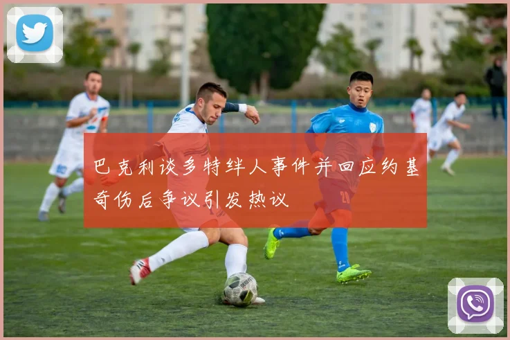 巴克利谈多特绊人事件并回应约基奇伤后争议引发热议