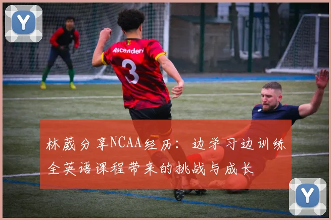 林葳分享NCAA经历：边学习边训练全英语课程带来的挑战与成长