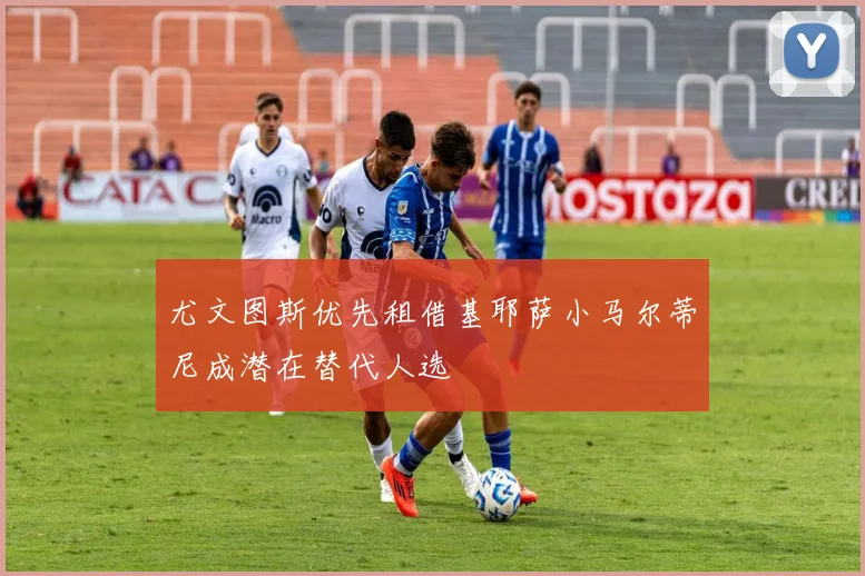 尤文图斯优先租借基耶萨小马尔蒂尼成潜在替代人选