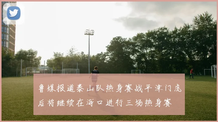 鲁媒报道泰山队热身赛战平津门虎后将继续在海口进行三场热身赛