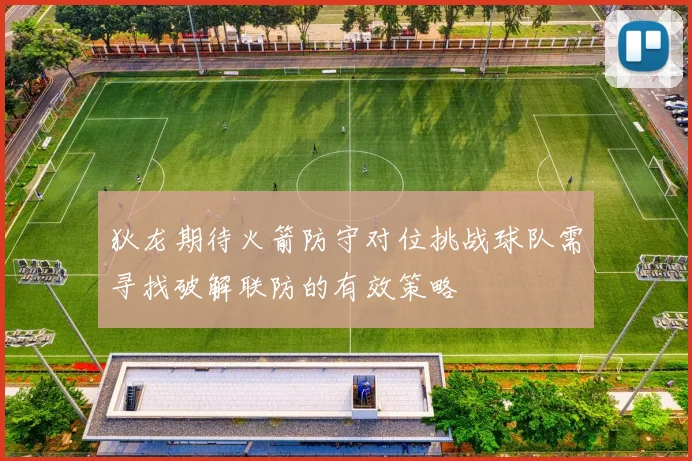 狄龙期待火箭防守对位挑战球队需寻找破解联防的有效策略