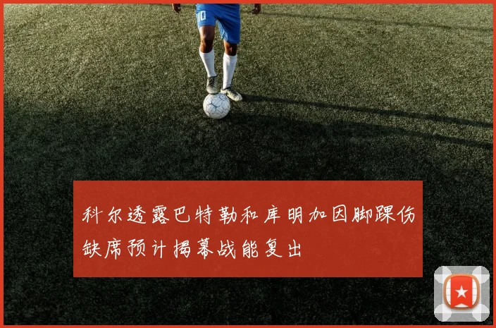 科尔透露巴特勒和库明加因脚踝伤缺席预计揭幕战能复出