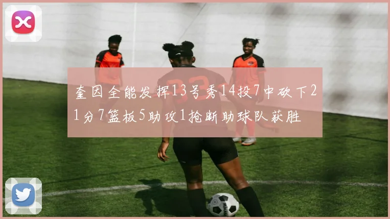 奎因全能发挥13号秀14投7中砍下21分7篮板5助攻1抢断助球队获胜