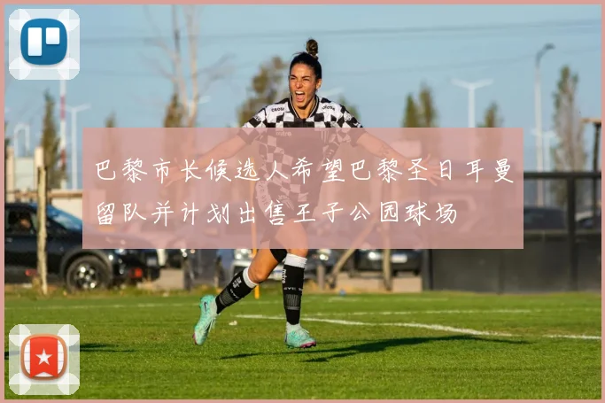 巴黎市长候选人希望巴黎圣日耳曼留队并计划出售王子公园球场