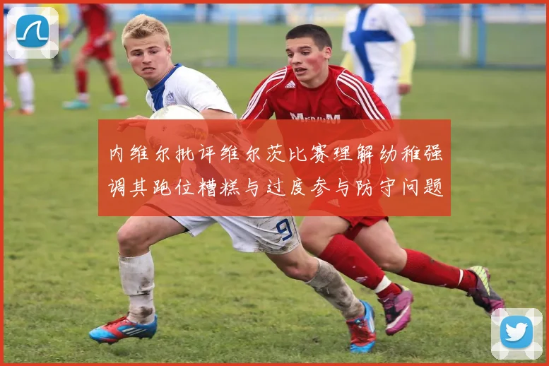 内维尔批评维尔茨比赛理解幼稚强调其跑位糟糕与过度参与防守问题