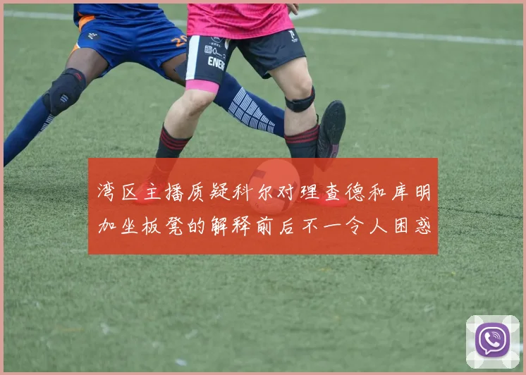 湾区主播质疑科尔对理查德和库明加坐板凳的解释前后不一令人困惑