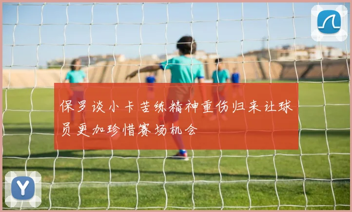 保罗谈小卡苦练精神重伤归来让球员更加珍惜赛场机会