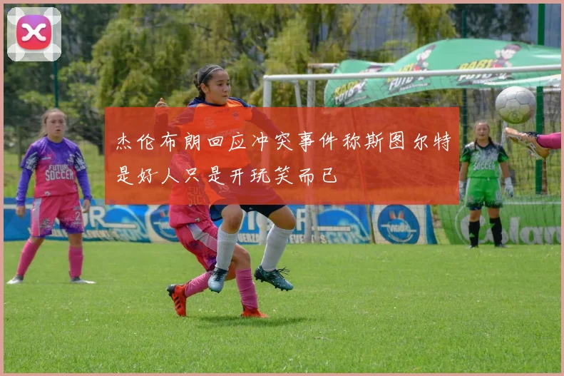 杰伦布朗回应冲突事件称斯图尔特是好人只是开玩笑而已
