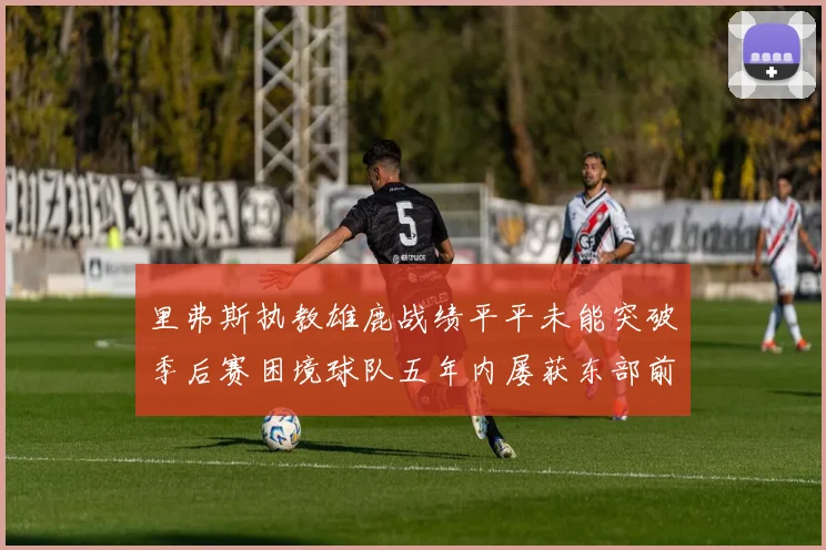 里弗斯执教雄鹿战绩平平未能突破季后赛困境球队五年内屡获东部前三