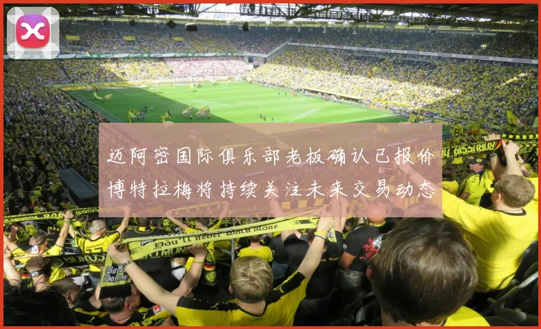 迈阿密国际俱乐部老板确认已报价博特拉梅将持续关注未来交易动态