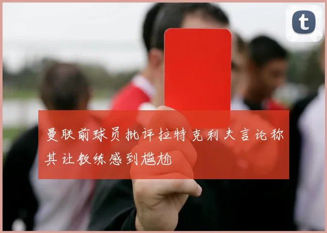 曼联前球员批评拉特克利夫言论称其让教练感到尴尬