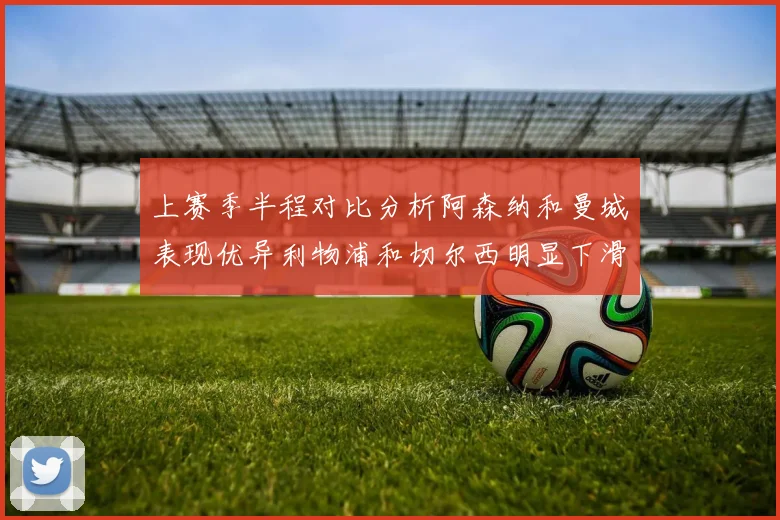 上赛季半程对比分析阿森纳和曼城表现优异利物浦和切尔西明显下滑