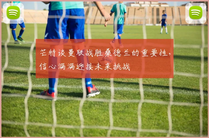 芒特谈曼联战胜桑德兰的重要性，信心满满迎接未来挑战