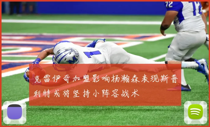 克雷伊奇加盟影响杨瀚森表现斯普利特或将坚持小阵容战术